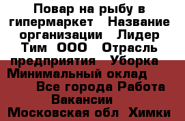 Повар на рыбу в гипермаркет › Название организации ­ Лидер Тим, ООО › Отрасль предприятия ­ Уборка › Минимальный оклад ­ 31 500 - Все города Работа » Вакансии   . Московская обл.,Химки г.